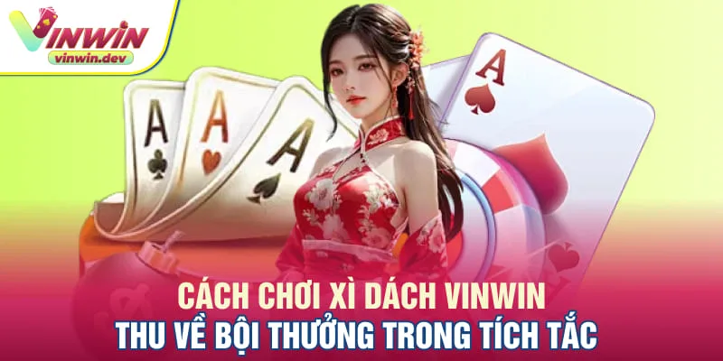 Cách chơi xì dách Vinwin thu về bội thưởng trong tíc tắc