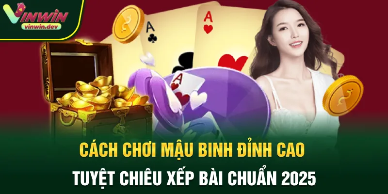 Cách chơi mậu binh đỉnh cao - Tuyệt chiêu xếp bài chuẩn 2025